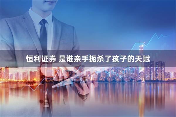 恒利证券 是谁亲手扼杀了孩子的天赋