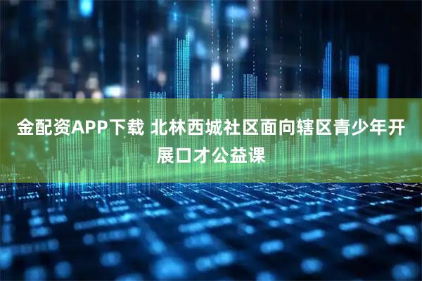金配资APP下载 北林西城社区面向辖区青少年开展口才公益课