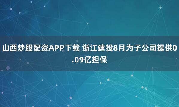 山西炒股配资APP下载 浙江建投8月为子公司提供0.09亿担保