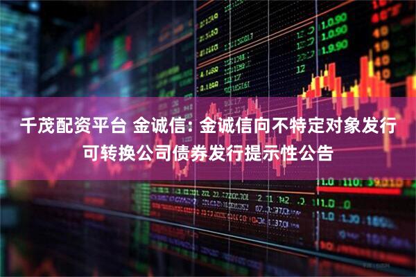 千茂配资平台 金诚信: 金诚信向不特定对象发行可转换公司债券发行提示性公告