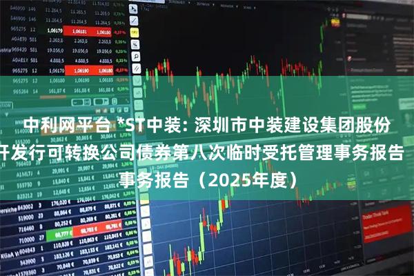 中利网平台 *ST中装: 深圳市中装建设集团股份有限公司公开发行可转换公司债券第八次临时受托管理事务报告（2025年度）