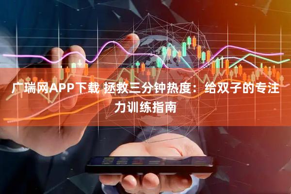广瑞网APP下载 拯救三分钟热度：给双子的专注力训练指南