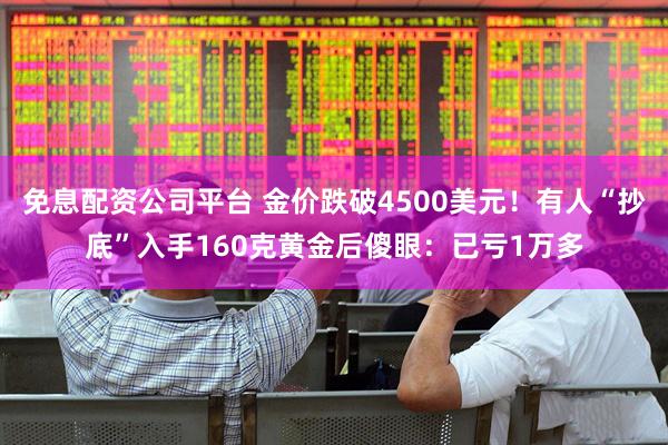 免息配资公司平台 金价跌破4500美元！有人“抄底”入手160克黄金后傻眼：已亏1万多