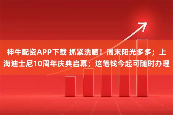 神牛配资APP下载 抓紧洗晒！周末阳光多多；上海迪士尼10周年庆典启幕；这笔钱今起可随时办理