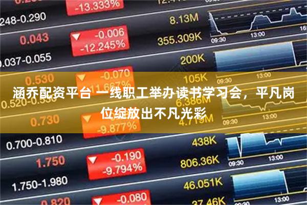涵乔配资平台 一线职工举办读书学习会，平凡岗位绽放出不凡光彩