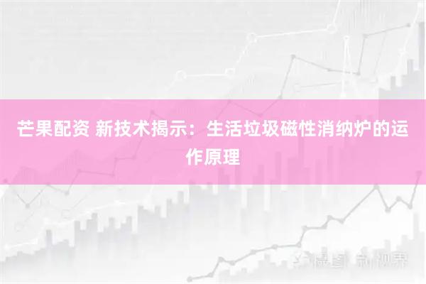 芒果配资 新技术揭示：生活垃圾磁性消纳炉的运作原理