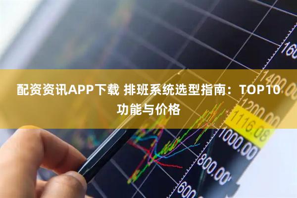 配资资讯APP下载 排班系统选型指南：TOP10功能与价格
