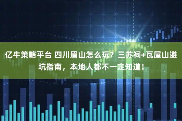 亿牛策略平台 四川眉山怎么玩？三苏祠+瓦屋山避坑指南，本地人都不一定知道！