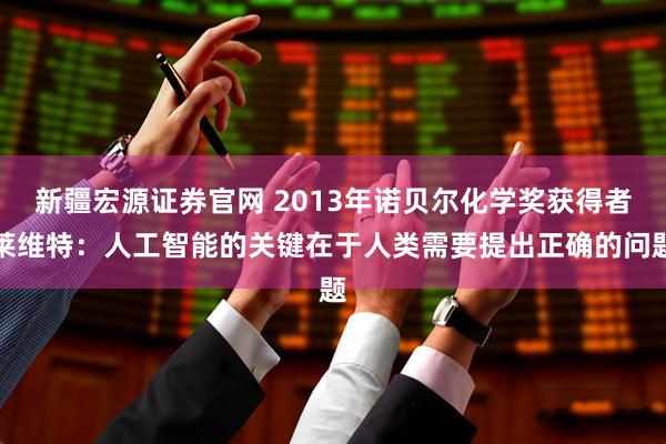 新疆宏源证券官网 2013年诺贝尔化学奖获得者莱维特：人工智能的关键在于人类需要提出正确的问题