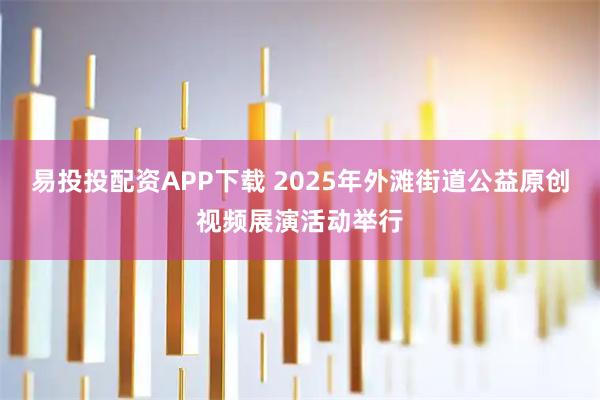 易投投配资APP下载 2025年外滩街道公益原创视频展演活动举行
