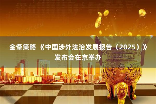 金夆策略 《中国涉外法治发展报告（2025）》发布会在京举办