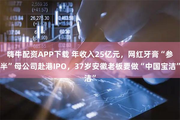 嗨牛配资APP下载 年收入25亿元，网红牙膏“参半”母公司赴港IPO，37岁安徽老板要做“中国宝洁”