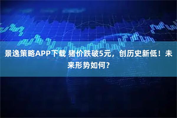景逸策略APP下载 猪价跌破5元，创历史新低！未来形势如何？