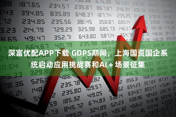 深富优配APP下载 GDPS期间，上海国资国企系统启动应用挑战赛和AI＋场景征集