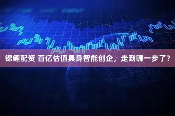 锦鲤配资 百亿估值具身智能创企，走到哪一步了？