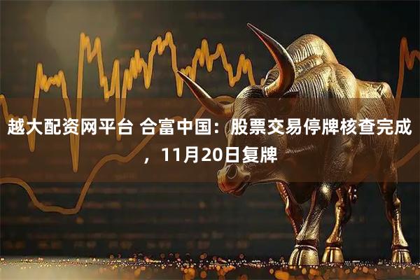 越大配资网平台 合富中国：股票交易停牌核查完成，11月20日复牌