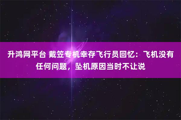 升鸿网平台 戴笠专机幸存飞行员回忆：飞机没有任何问题，坠机原因当时不让说