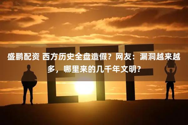 盛鹏配资 西方历史全盘造假？网友：漏洞越来越多，哪里来的几千年文明？