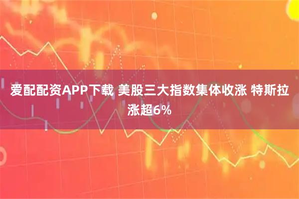 爱配配资APP下载 美股三大指数集体收涨 特斯拉涨超6%