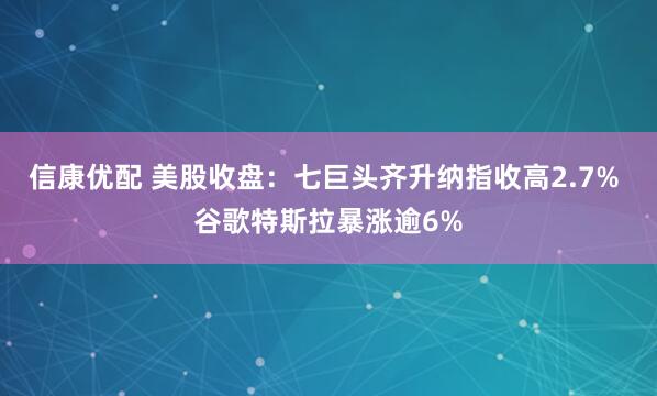 信康优配 美股收盘：七巨头齐升纳指收高2.7% 谷歌特斯拉暴涨逾6%