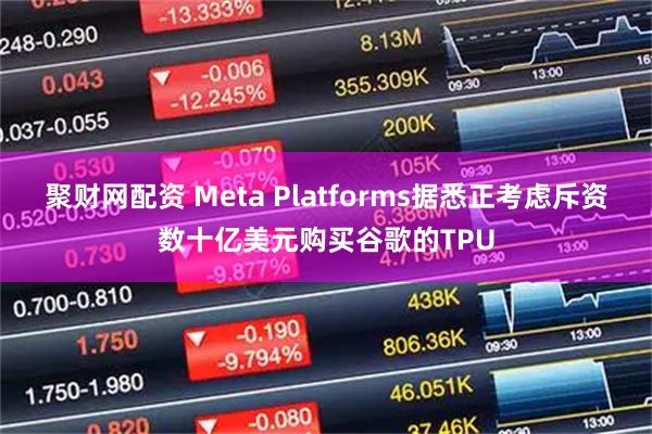 聚财网配资 Meta Platforms据悉正考虑斥资数十亿美元购买谷歌的TPU