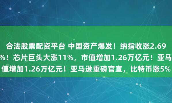 合法股票配资平台 中国资产爆发！纳指收涨2.69%，特斯拉、谷歌涨超6%！芯片巨头大涨11%，市值增加1.26万亿元！亚马逊重磅官宣，比特币涨5%