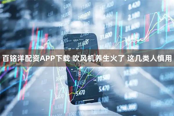 百铭洋配资APP下载 吹风机养生火了 这几类人慎用
