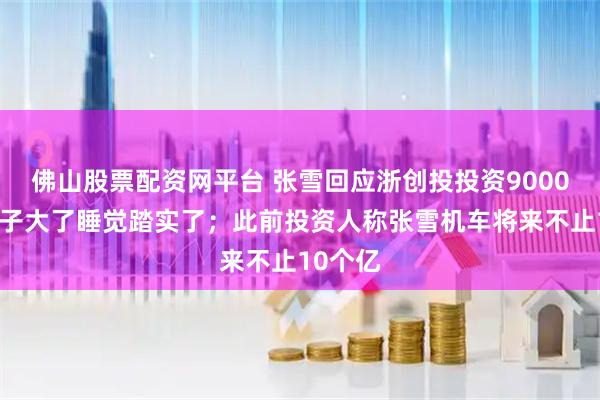 佛山股票配资网平台 张雪回应浙创投投资9000万：胆子大了睡觉踏实了；此前投资人称张雪机车将来不止10个亿