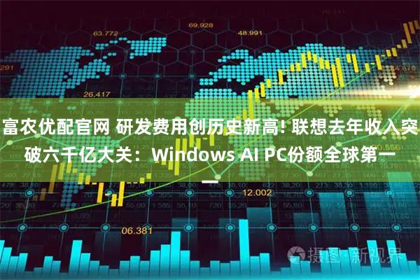 富农优配官网 研发费用创历史新高! 联想去年收入突破六千亿大关：Windows AI PC份额全球第一