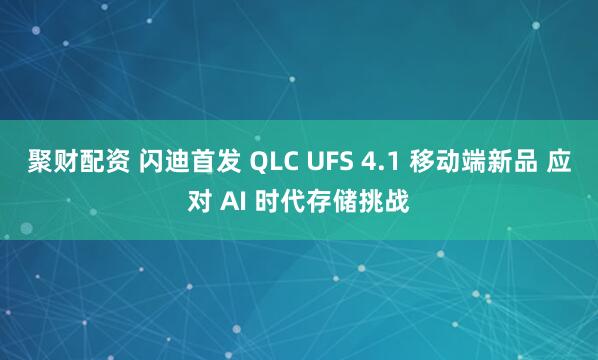 聚财配资 闪迪首发 QLC UFS 4.1 移动端新品 应对 AI 时代存储挑战