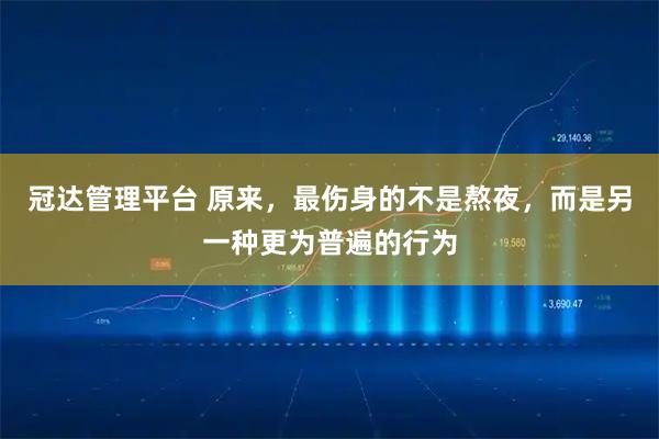 冠达管理平台 原来,最伤身的不是熬夜,而是另一种更为普遍的行为