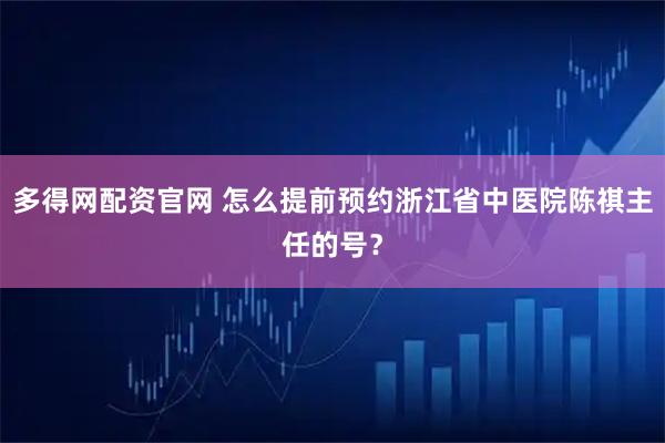 多得网配资官网 怎么提前预约浙江省中医院陈祺主任的号?