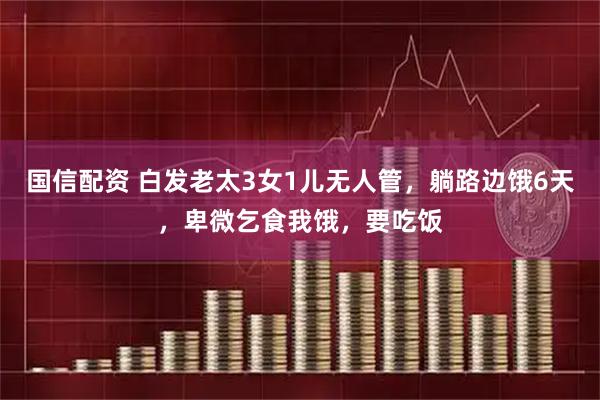 国信配资 白发老太3女1儿无人管,躺路边饿6天,卑微乞食我饿,要吃饭