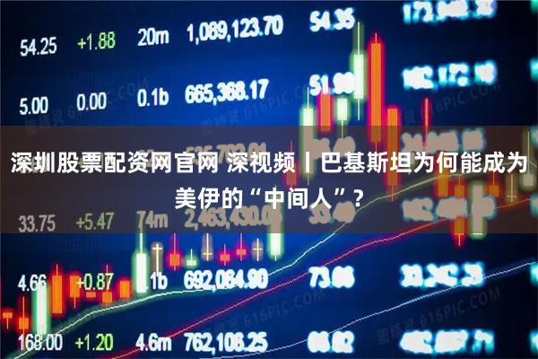 深圳股票配资网官网 深视频丨巴基斯坦为何能成为美伊的“中间人”？