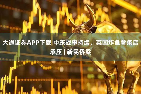 大通证券APP下载 中东战事持续，英国炸鱼薯条店承压 | 新民侨梁