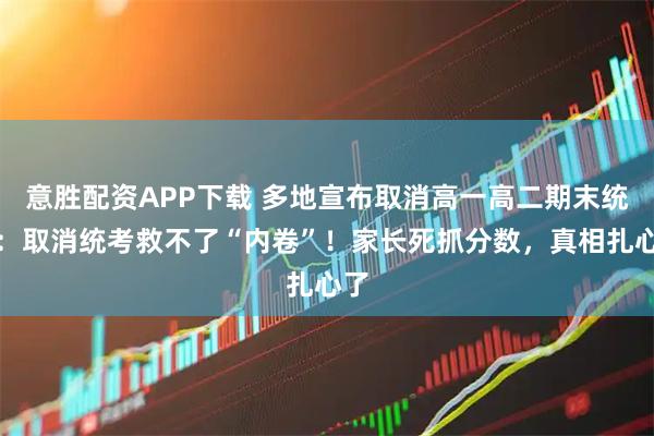 意胜配资APP下载 多地宣布取消高一高二期末统考：取消统考救不了“内卷”！家长死抓分数，真相扎心了