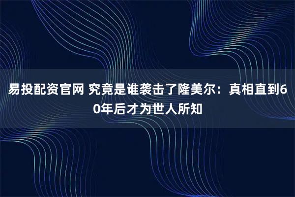 易投配资官网 究竟是谁袭击了隆美尔：真相直到60年后才为世人所知