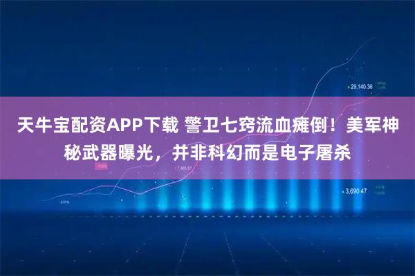 天牛宝配资APP下载 警卫七窍流血瘫倒！美军神秘武器曝光，并非科幻而是电子屠杀