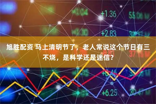 旭胜配资 马上清明节了，老人常说这个节日有三不烧，是科学还是迷信？