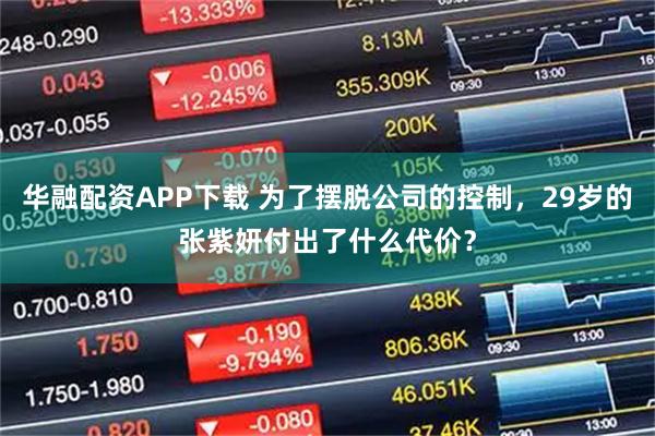 华融配资APP下载 为了摆脱公司的控制，29岁的张紫妍付出了什么代价？