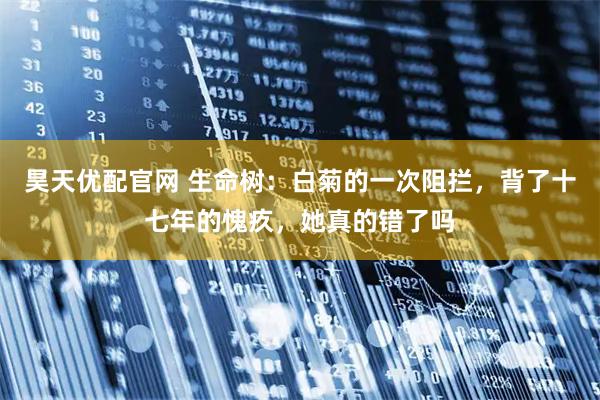 昊天优配官网 生命树：白菊的一次阻拦，背了十七年的愧疚，她真的错了吗