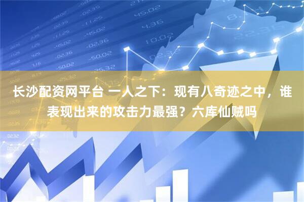 长沙配资网平台 一人之下：现有八奇迹之中，谁表现出来的攻击力最强？六库仙贼吗