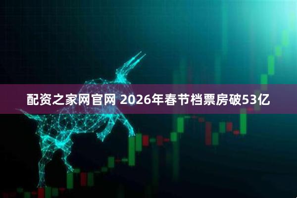 配资之家网官网 2026年春节档票房破53亿