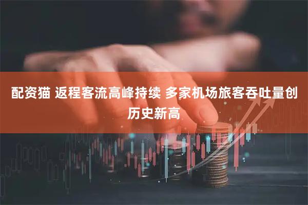 配资猫 返程客流高峰持续 多家机场旅客吞吐量创历史新高