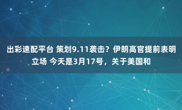 出彩速配平台 策划9.11袭击？伊朗高官提前表明立场 今天是3月17号，关于美国和