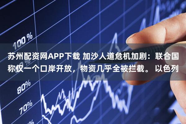 苏州配资网APP下载 加沙人道危机加剧：联合国称仅一个口岸开放，物资几乎全被拦截。 以色列