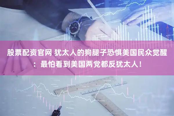 股票配资官网 犹太人的狗腿子恐惧美国民众觉醒：最怕看到美国两党都反犹太人！