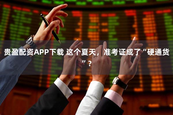 贵盈配资APP下载 这个夏天，准考证成了“硬通货”？